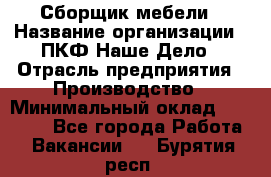 Сборщик мебели › Название организации ­ ПКФ Наше Дело › Отрасль предприятия ­ Производство › Минимальный оклад ­ 30 000 - Все города Работа » Вакансии   . Бурятия респ.